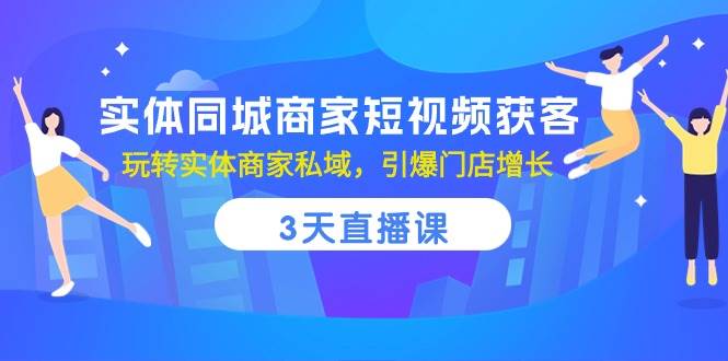 实体同城商家短视频获客，3天直播课，玩转实体商家私域，引爆门店增长-178分享