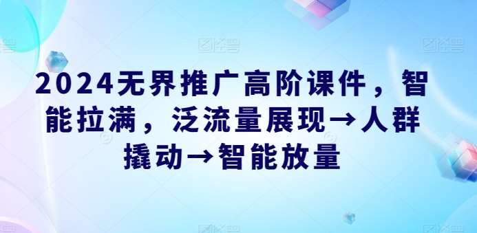 2024无界推广高阶课件，智能拉满，泛流量展现→人群撬动→智能放量-178分享