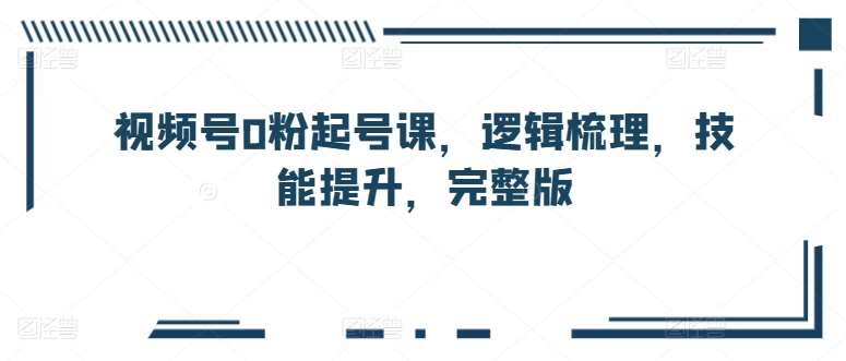 视频号0粉起号课，逻辑梳理，技能提升，完整版-178分享