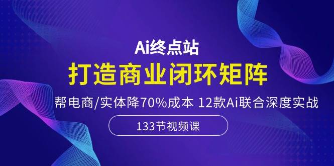 （10428期）Ai终点站，打造商业闭环矩阵，帮电商/实体降70%成本，12款Ai联合深度实战-178分享