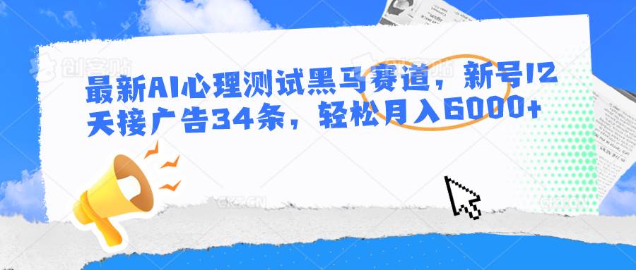 最新AI心理测试黑马赛道，新号12天接广告34条，轻松月入6000+-178分享