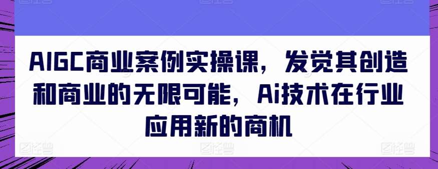 AIGC商业案例实操课，发觉其创造和商业的无限可能，Ai技术在行业应用新的商机-178分享