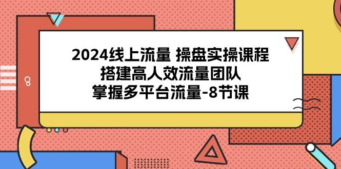 （10466期）2024线上流量 操盘实操课程，搭建高人效流量团队，掌握多平台流量-8节课-178分享