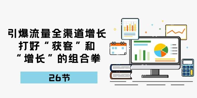 （10463期）引爆流量 全渠 道增长，打好“获客”和“增长”的组合拳-26节-178分享