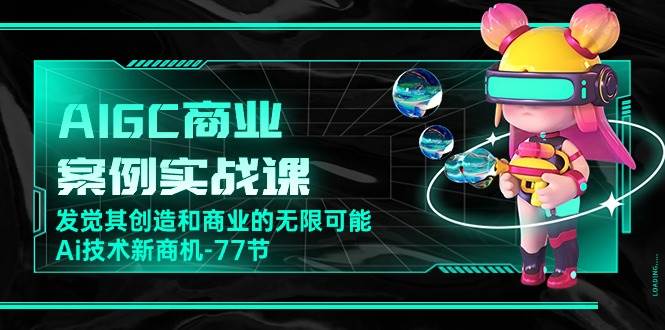 （10467期）AIGC-商业案例实战课，发觉其创造和商业的无限可能，Ai技术新商机-77节-178分享