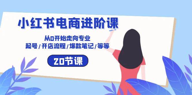 小红书电商进阶课：从0开始走向专业 起号/开店流程/爆款笔记/等等（20节）-178分享