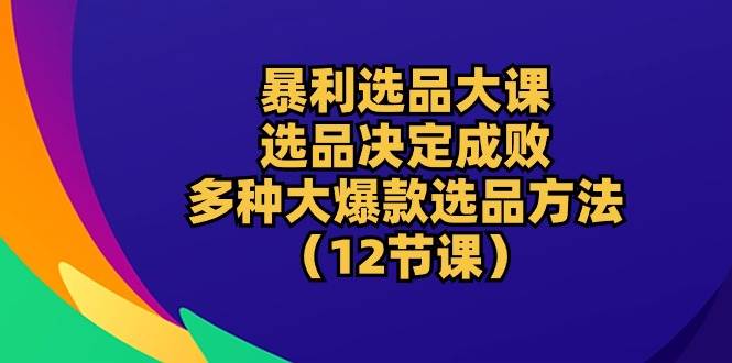 （10521期）暴利 选品大课：选品决定成败，教你多种大爆款选品方法（12节课）-178分享