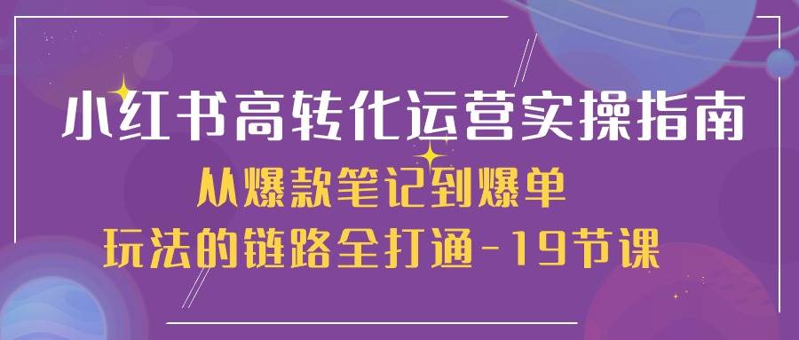 （10530期）小红书-高转化运营 实操指南，从爆款笔记到爆单玩法的链路全打通-19节课-178分享