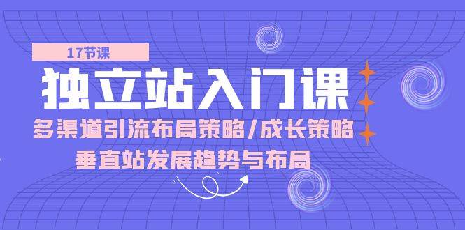 （10549期）独立站 入门课：多渠道 引流布局策略/成长策略/垂直站发展趋势与布局-178分享