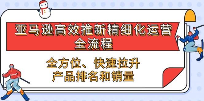 （10554期）亚马逊-高效推新精细化 运营全流程，全方位、快速 拉升产品排名和销量-178分享