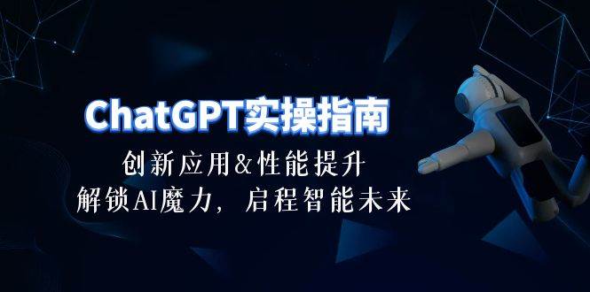 （10556期）ChatGPT-实操指南：创新应用及性能提升，解锁 AI魔力，启程智能未来-30节-178分享