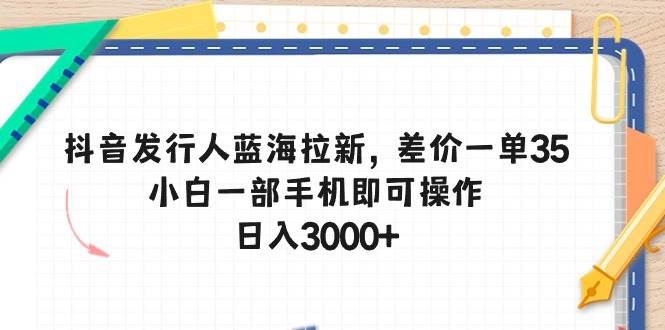 （10557期）抖音发行人蓝海拉新，差价一单35，小白一部手机即可操作，日入3000+-178分享