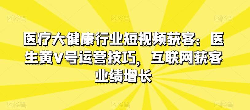 医疗大健康行业短视频获客：医生黄V号运营技巧，互联网获客业绩增长-178分享