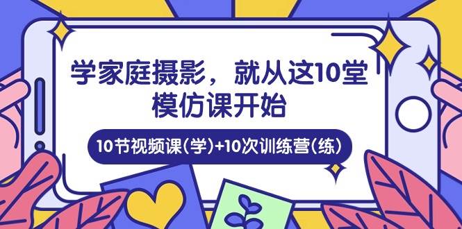 （10582期）学家庭 摄影，就从这10堂模仿课开始 ，10节视频课(学)+10次训练营(练)-178分享