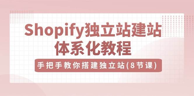 （10584期）Shopify独立站-建站体系化教程，手把手教你搭建独立站（8节视频课）-178分享