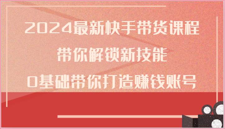 2024最新快手带货课程，带你解锁新技能，0基础带你打造赚钱账号-178分享