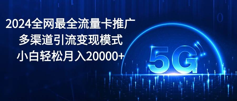 （10608期）2024全网最全流量卡推广多渠道引流变现模式，小白轻松月入20000+-178分享