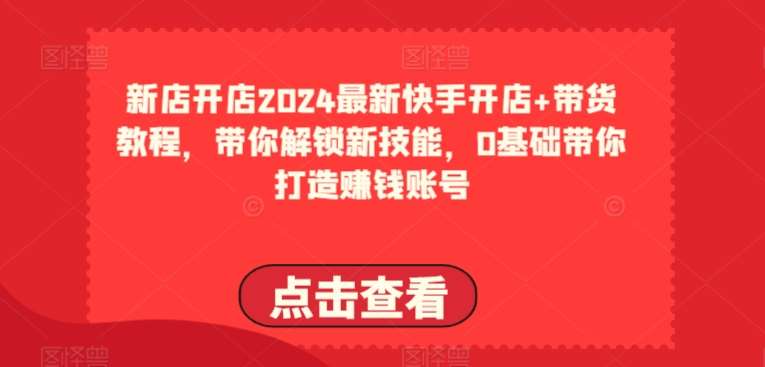 2024最新快手开店+带货教程，带你解锁新技能，0基础带你打造赚钱账号-178分享