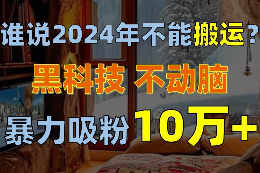 （10634期）谁说2024年不能搬运？只动手不动脑，自媒体平台单月暴力涨粉10000+-178分享