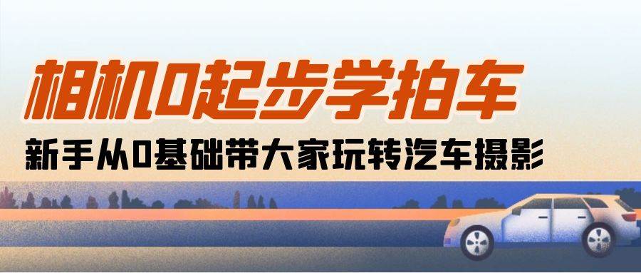 （10657期）相机0起步学拍车：新手从0基础带大家玩转汽车摄影（18节课）-178分享