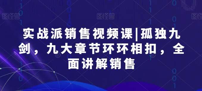 实战派销售视频课|孤独九剑，九大章节环环相扣，全面讲解销售-178分享