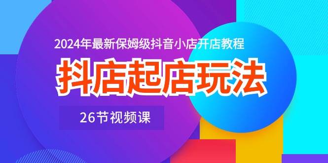 （10687期）抖店起店玩法，2024年最新保姆级抖音小店开店教程（26节视频课）-178分享