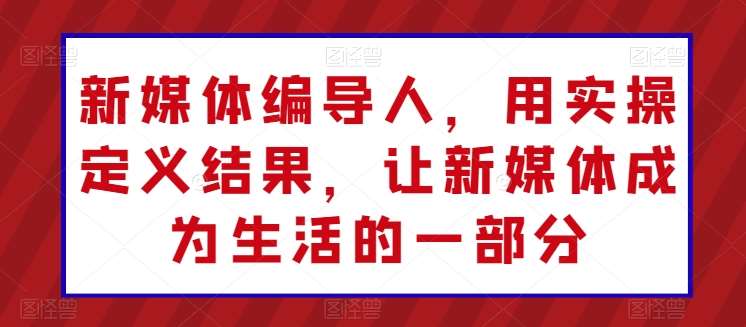 新媒体编导人，用实操定义结果，让新媒体成为生活的一部分-178分享